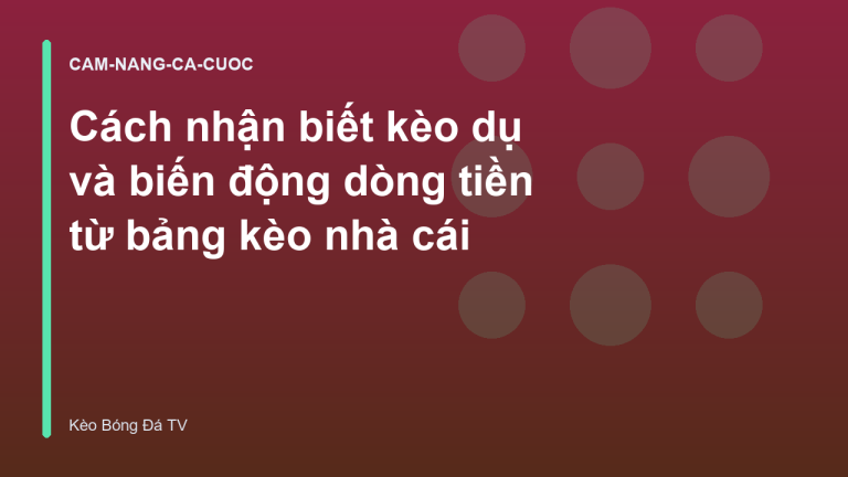 Cách nhận biết kèo dụ và biến động dòng tiền từ bảng kèo nhà cái