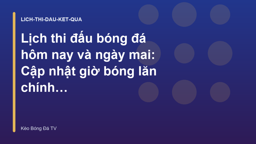 Lịch thi đấu bóng đá hôm nay và ngày mai: Cập nhật giờ bóng lăn chính xác