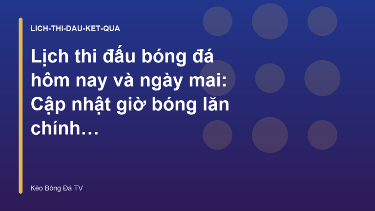 Lịch thi đấu bóng đá hôm nay và ngày mai: Cập nhật giờ bóng lăn chính xác