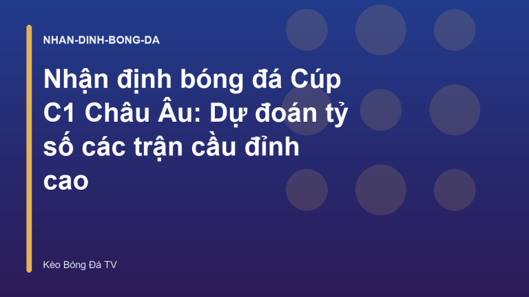 Nhận định bóng đá Cúp C1 Châu Âu: Dự đoán tỷ số các trận cầu đỉnh cao