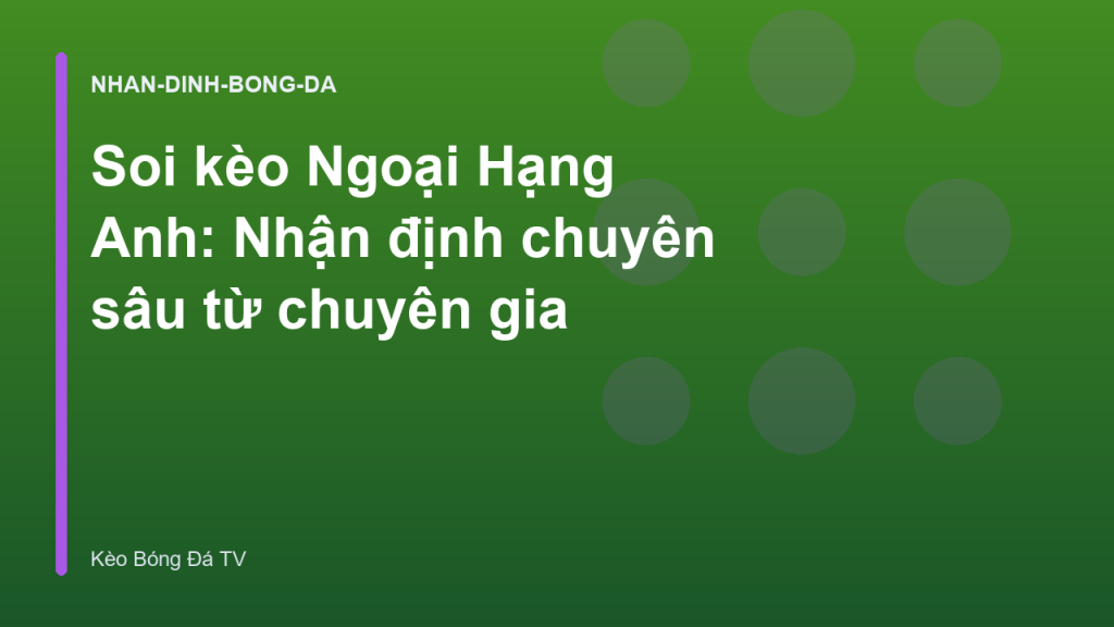 Soi kèo Ngoại Hạng Anh: Nhận định chuyên sâu từ chuyên gia